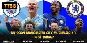 Dự Đoán Manchester City Vs Chelsea 5/1: Ai Sẽ Thắng?